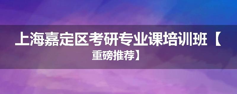 上海嘉定区考研专业课培训班【重磅推荐】