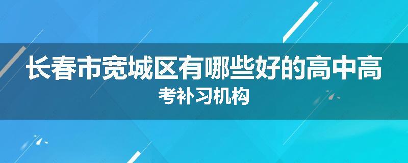 长春市宽城区有哪些好的高中高考补习机构