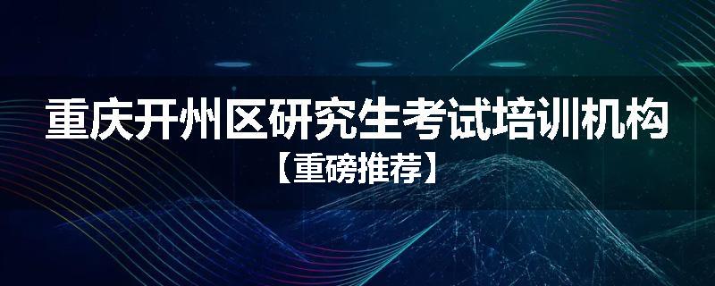 重庆开州区研究生考试培训机构【重磅推荐】