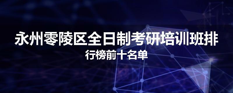 永州零陵区全日制考研培训班排行榜前十名单