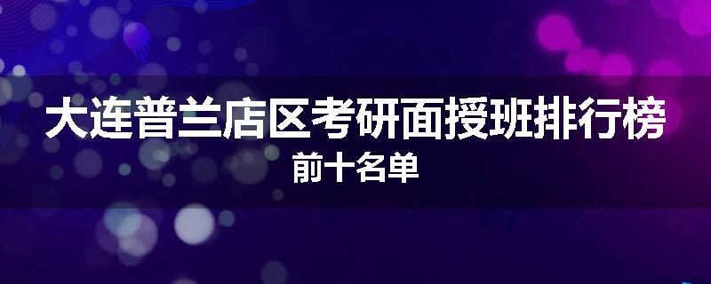 大连普兰店区考研面授班排行榜前十名单