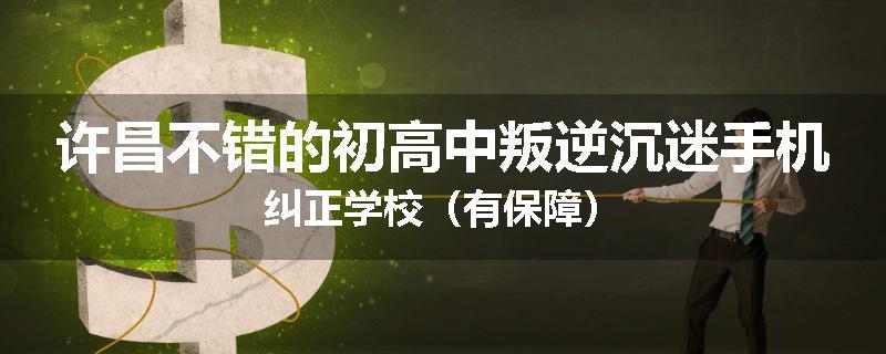 许昌不错的初高中叛逆沉迷手机纠正学校（有保障）
