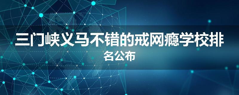 三门峡义马不错的戒网瘾学校排名公布
