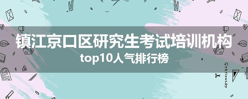 镇江京口区研究生考试培训机构top10人气排行榜