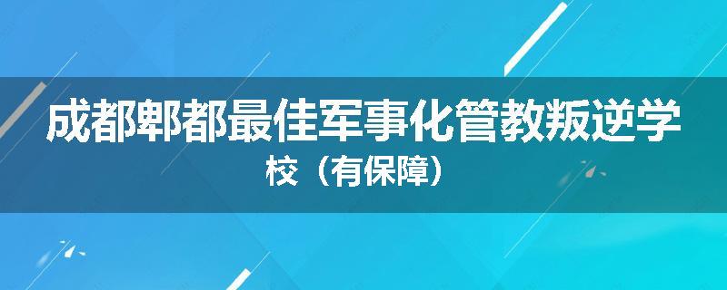 成都郫都最佳军事化管教叛逆学校（有保障）