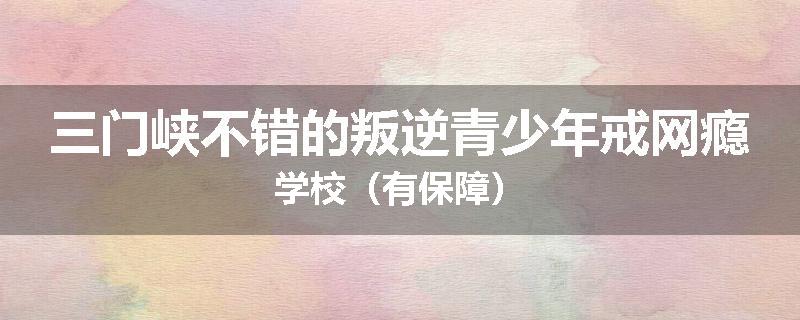 三门峡不错的叛逆青少年戒网瘾学校（有保障）