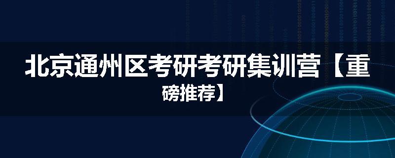 北京通州区考研考研集训营【重磅推荐】