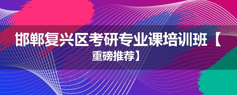 邯郸复兴区考研专业课培训班【重磅推荐】