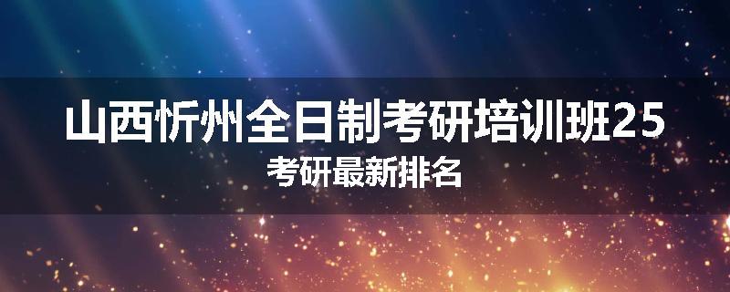 山西忻州全日制考研培训班25考研最新排名