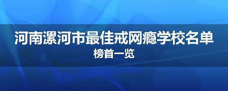 河南漯河市最佳戒网瘾学校名单榜首一览