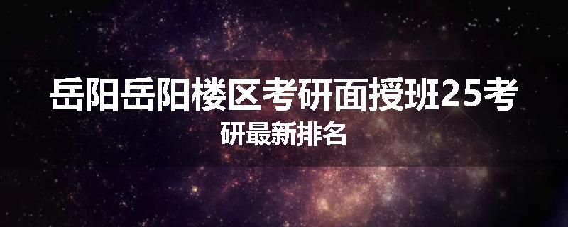岳阳岳阳楼区考研面授班25考研最新排名