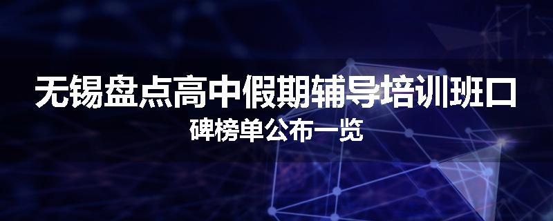 无锡盘点高中假期辅导培训班口碑榜单公布一览