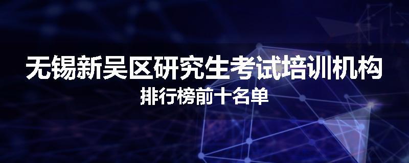 无锡新吴区研究生考试培训机构排行榜前十名单