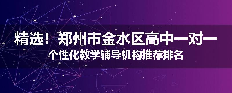 精选！郑州市金水区高中一对一个性化教学辅导机构推荐排名
