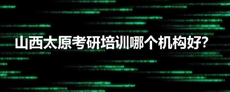 山西太原考研培训哪个机构好？