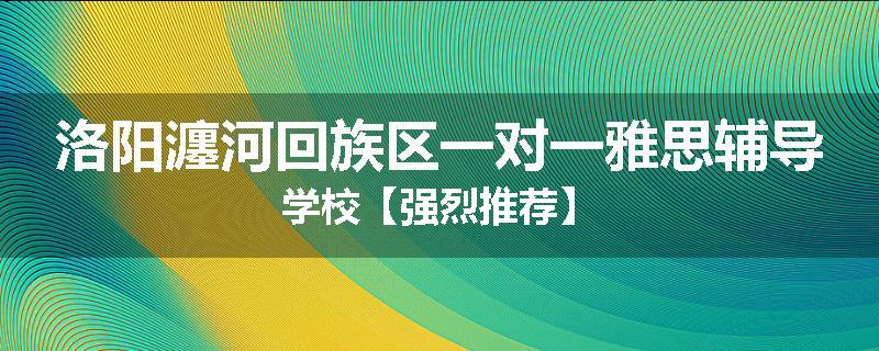 洛阳瀍河回族区一对一雅思辅导学校【强烈推荐】