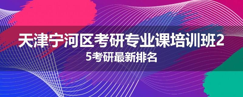 天津宁河区考研专业课培训班25考研最新排名