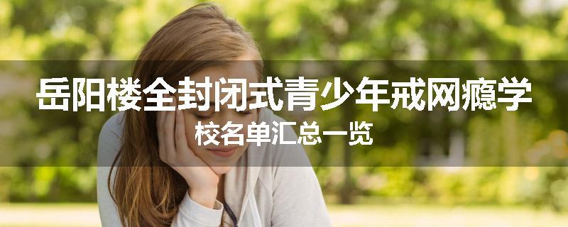 岳阳楼全封闭式青少年戒网瘾学校名单汇总一览