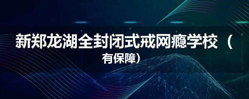 新郑龙湖全封闭式戒网瘾学校（有保障）