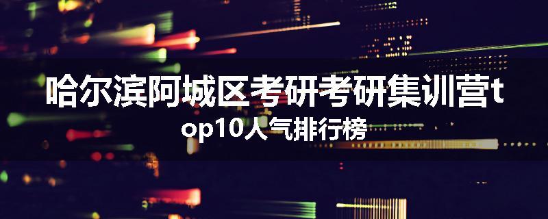 哈尔滨阿城区考研考研集训营top10人气排行榜