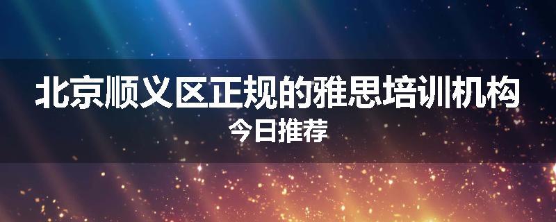北京顺义区正规的雅思培训机构今日推荐