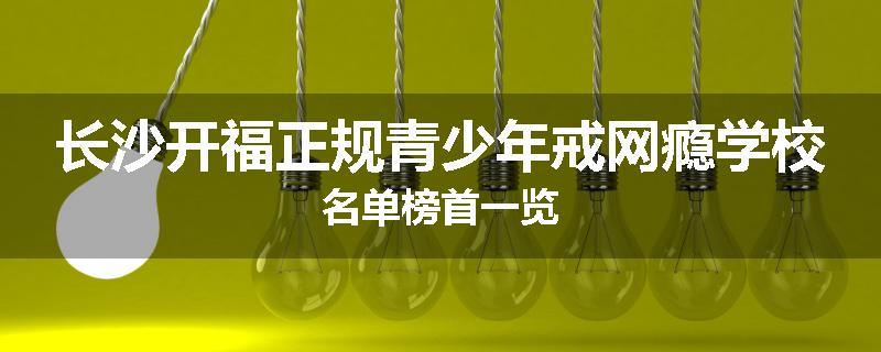 长沙开福正规青少年戒网瘾学校名单榜首一览