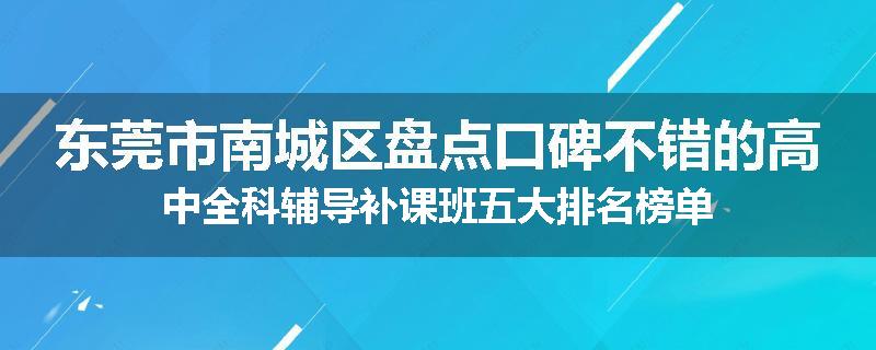 东莞市南城区盘点口碑不错的高中全科辅导补课班五大排名榜单