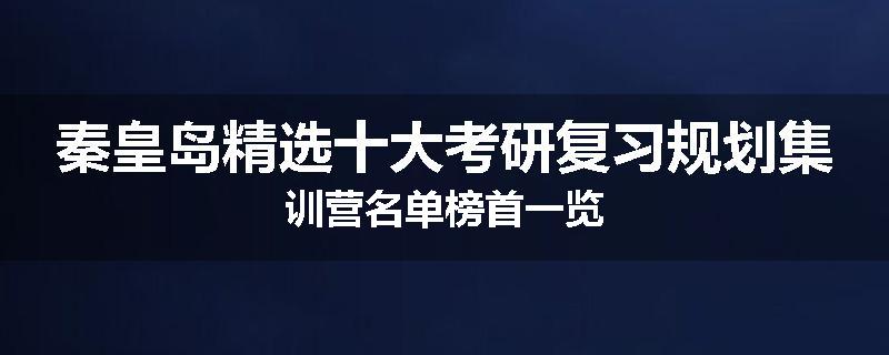 秦皇岛精选十大考研复习规划集训营名单榜首一览