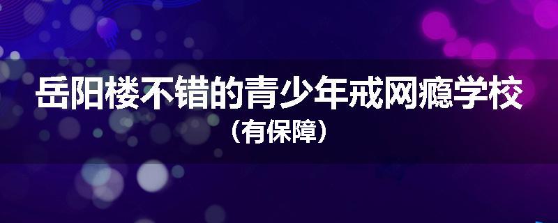 岳阳楼不错的青少年戒网瘾学校（有保障）