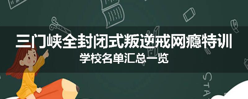 三门峡全封闭式叛逆戒网瘾特训学校名单汇总一览