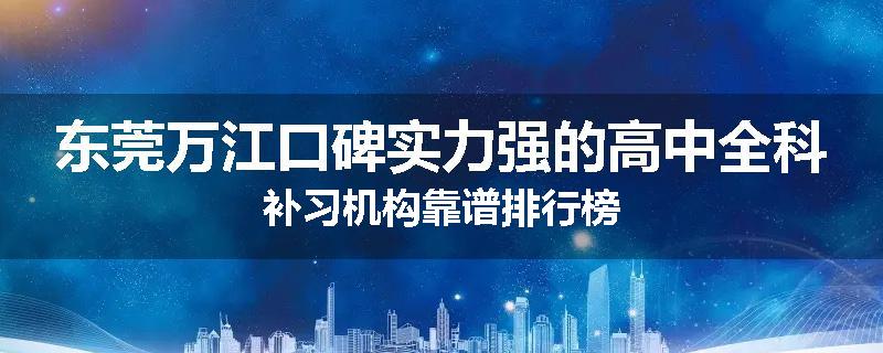 东莞万江口碑实力强的高中全科补习机构靠谱排行榜