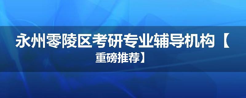 永州零陵区考研专业辅导机构【重磅推荐】