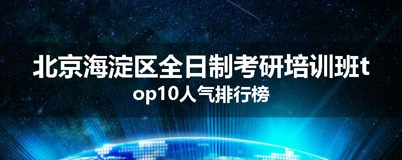 北京海淀区全日制考研培训班top10人气排行榜