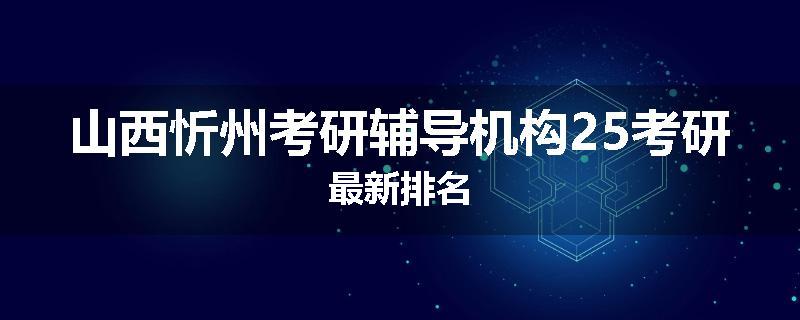 山西忻州考研辅导机构25考研最新排名