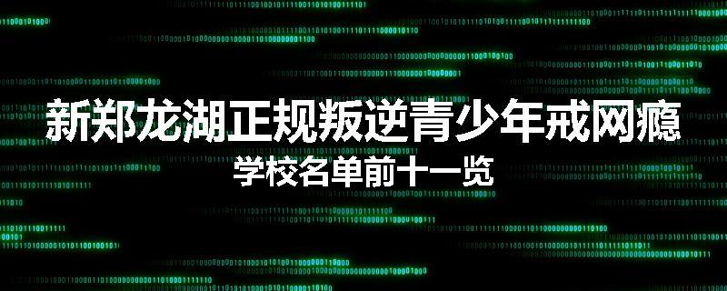 新郑龙湖正规叛逆青少年戒网瘾学校名单前十一览