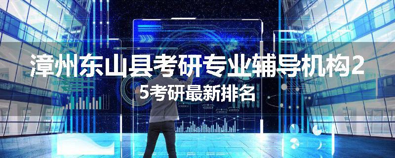 漳州东山县考研专业辅导机构25考研最新排名
