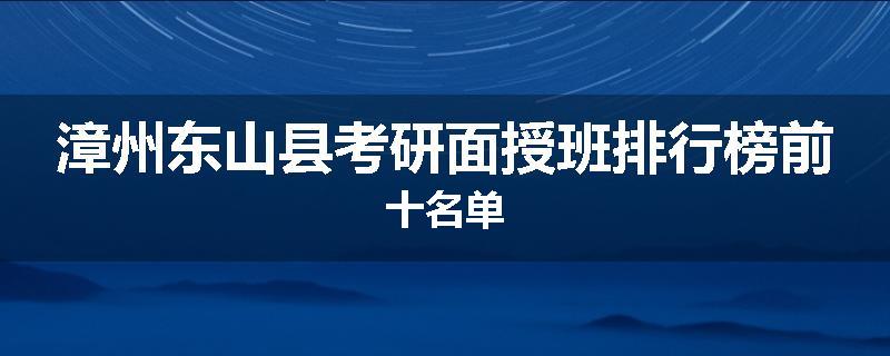 漳州东山县考研面授班排行榜前十名单