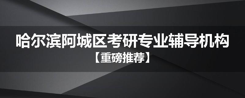 哈尔滨阿城区考研专业辅导机构【重磅推荐】