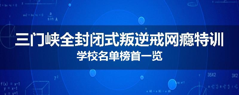 三门峡全封闭式叛逆戒网瘾特训学校名单榜首一览
