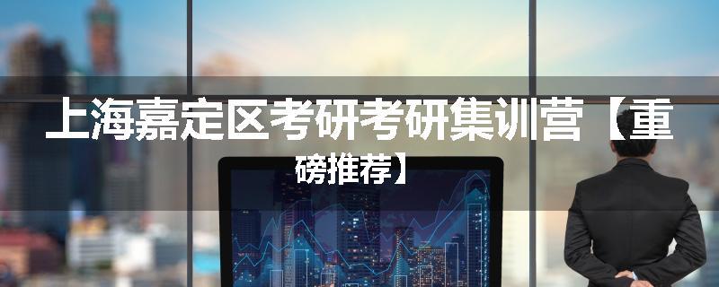 上海嘉定区考研考研集训营【重磅推荐】