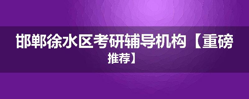 邯郸徐水区考研辅导机构【重磅推荐】