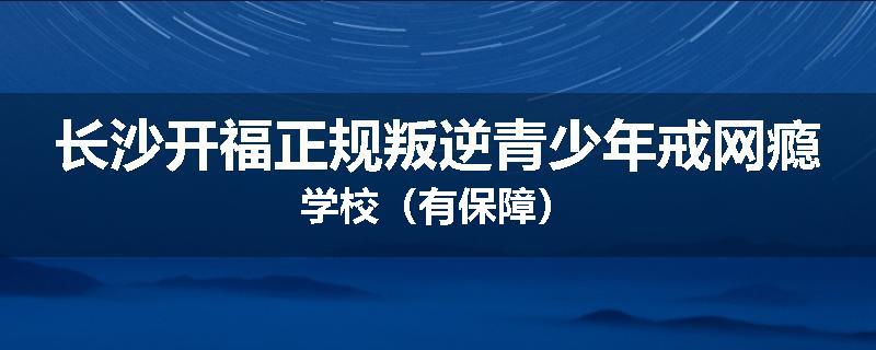 长沙开福正规叛逆青少年戒网瘾学校（有保障）