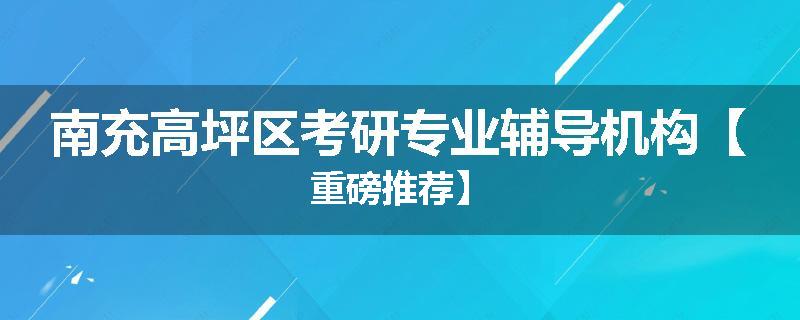 南充高坪区考研专业辅导机构【重磅推荐】