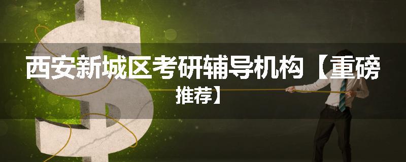 西安新城区考研辅导机构【重磅推荐】