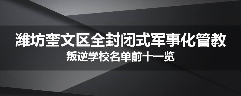潍坊奎文区全封闭式军事化管教叛逆学校名单前十一览