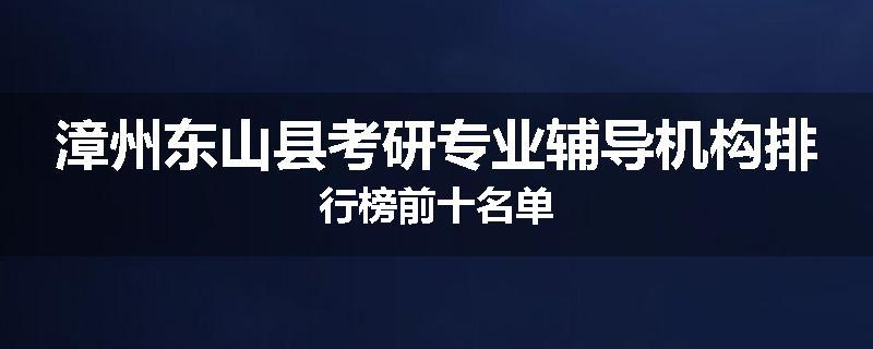 漳州东山县考研专业辅导机构排行榜前十名单