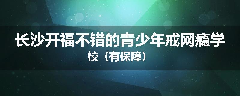 长沙开福不错的青少年戒网瘾学校（有保障）