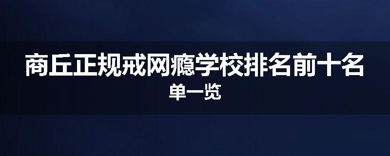 商丘正规戒网瘾学校排名前十名单一览