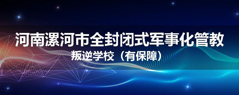 河南漯河市全封闭式军事化管教叛逆学校（有保障）