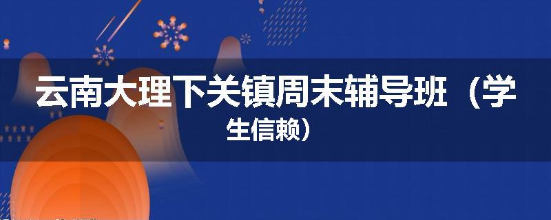 云南大理下关镇周末辅导班（学生信赖）